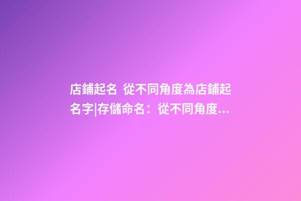 店鋪起名  從不同角度為店鋪起名字|存儲命名：從不同角度命名存儲-第1張-店鋪起名-玄機派